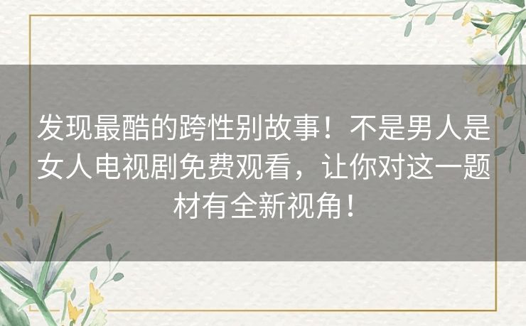 发现最酷的跨性别故事!不是男人是女人电视剧免费观看,让你对这一题材有全新视角! 发现最酷的跨性别故事!不是男人是女人电视剧免费观看,让你对这一题材有全新视角!
