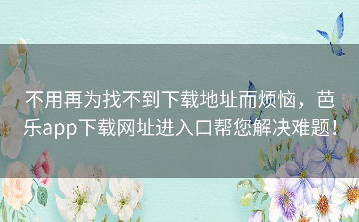 不用再为找不到下载地址而烦恼,芭乐app下载网址进入口帮您解决难题! 不用再为找不到下载地址而烦恼,芭乐app下载网址进入口帮您解决难题!
