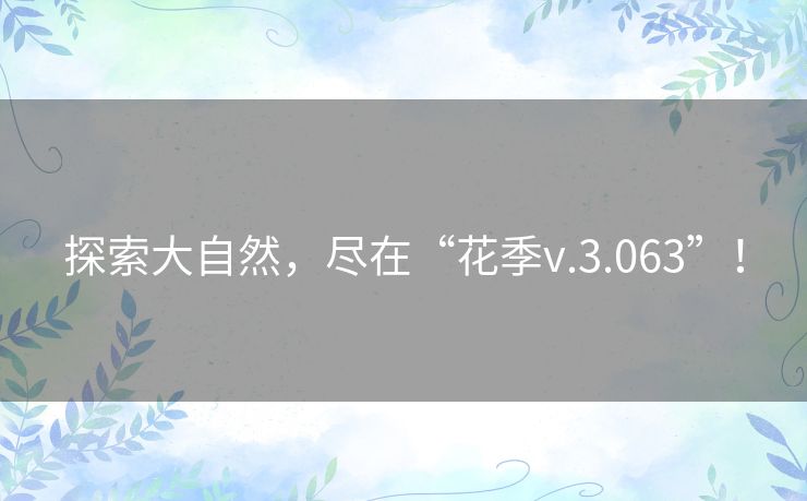 探索大自然，尽在“花季v.3.063”！