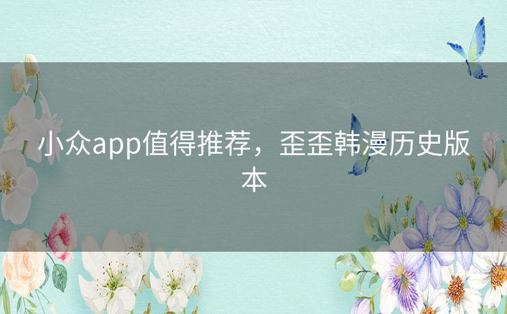 小众app值得推荐,歪歪韩漫历史版本 小众app值得推荐,歪歪韩漫历史版本