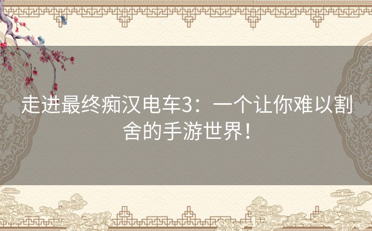 走进最终痴汉电车3：一个让你难以割舍的手游世界！
