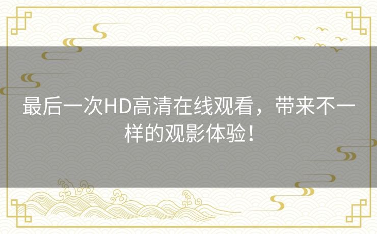 最后一次HD高清在线观看,带来不一样的观影体验! 最后一次HD高清在线观看,带来不一样的观影体验!