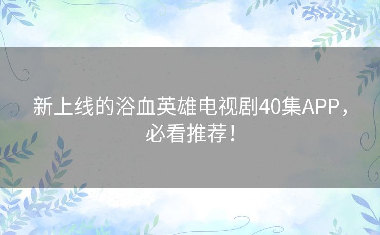 新上线的浴血英雄电视剧40集APP，必看推荐！