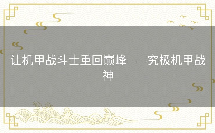 让机甲战斗士重回巅峰——究极机甲战神 让机甲战斗士重回巅峰——究极机甲战神