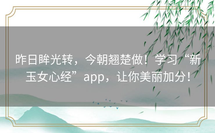 昨日眸光转,今朝翘楚做!学习“新玉女心经”app,让你美丽加分! 昨日眸光转,今朝翘楚做!学习“新玉女心经”app,让你美丽加分!