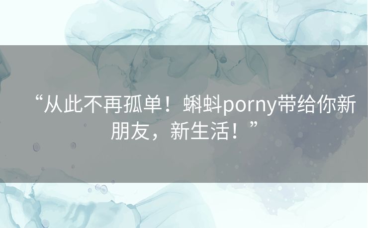 “从此不再孤单!蝌蚪porny带给你新朋友,新生活!” “从此不再孤单!蝌蚪porny带给你新朋友,新生活!”
