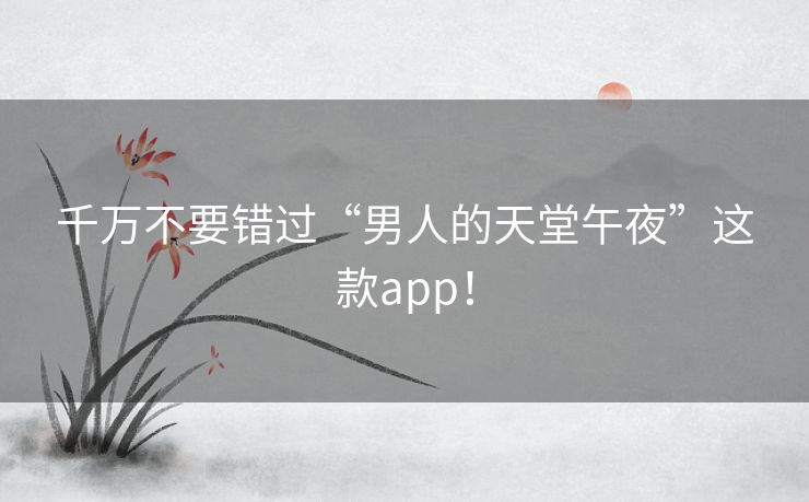千万不要错过“男人的天堂午夜”这款app! 千万不要错过“男人的天堂午夜”这款app!