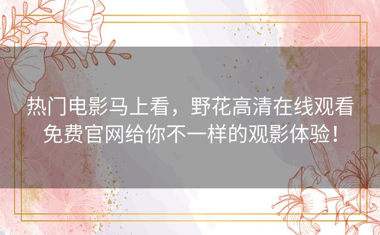 热门电影马上看,野花高清在线观看免费官网给你不一样的观影体验! 热门电影马上看,野花高清在线观看免费官网给你不一样的观影体验!