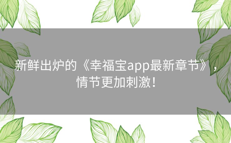 新鲜出炉的《幸福宝app最新章节》,情节更加刺激! 新鲜出炉的《幸福宝app最新章节》,情节更加刺激!
