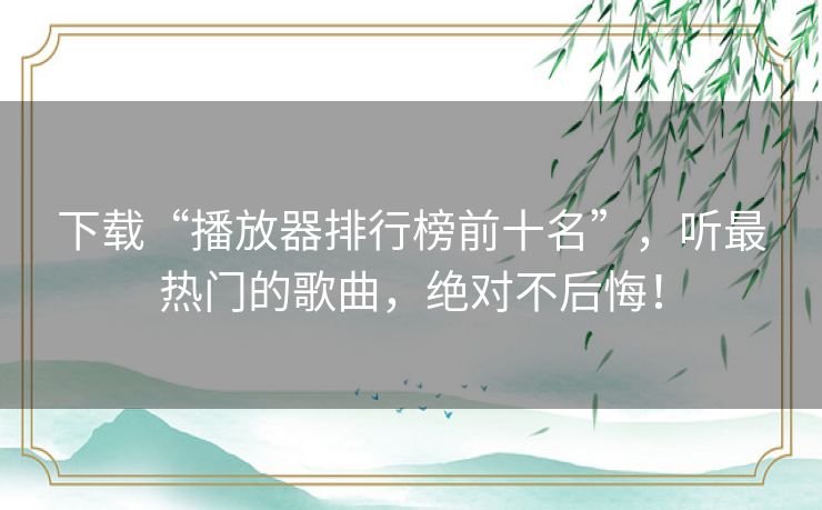 下载“播放器排行榜前十名”,听最热门的歌曲,绝对不后悔! 下载“播放器排行榜前十名”,听最热门的歌曲,绝对不后悔!