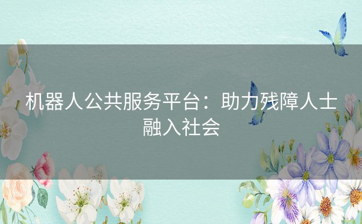 机器人公共服务平台：助力残障人士融入社会