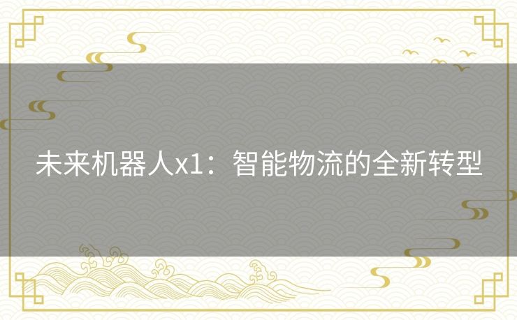 未来机器人x1:智能物流的全新转型 未来机器人x1:智能物流的全新转型