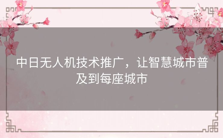 中日无人机技术推广，让智慧城市普及到每座城市