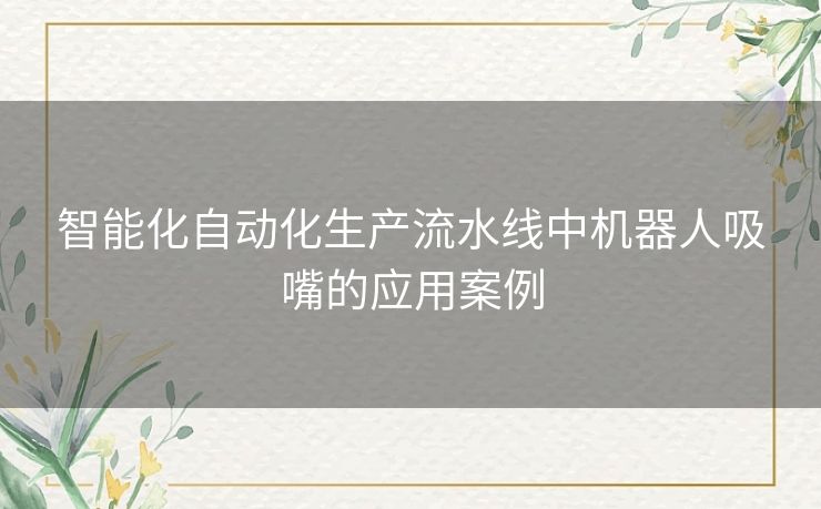 智能化自动化生产流水线中机器人吸嘴的应用案例 智能化自动化生产流水线中机器人吸嘴的应用案例