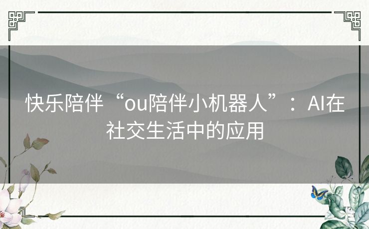 快乐陪伴“ou陪伴小机器人”：AI在社交生活中的应用