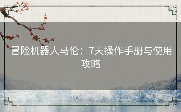 冒险机器人马伦：7天操作手册与使用攻略