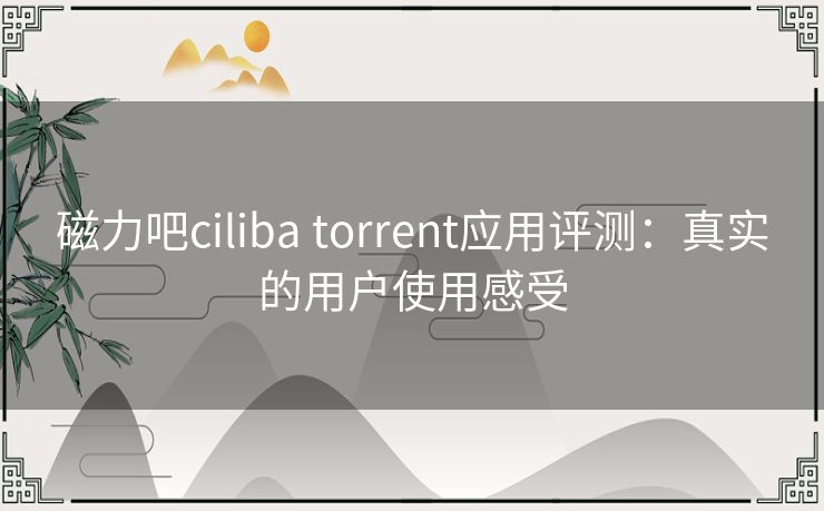 磁力吧ciliba torrent应用评测:真实的用户使用感受 磁力吧ciliba torrent应用评测:真实的用户使用感受