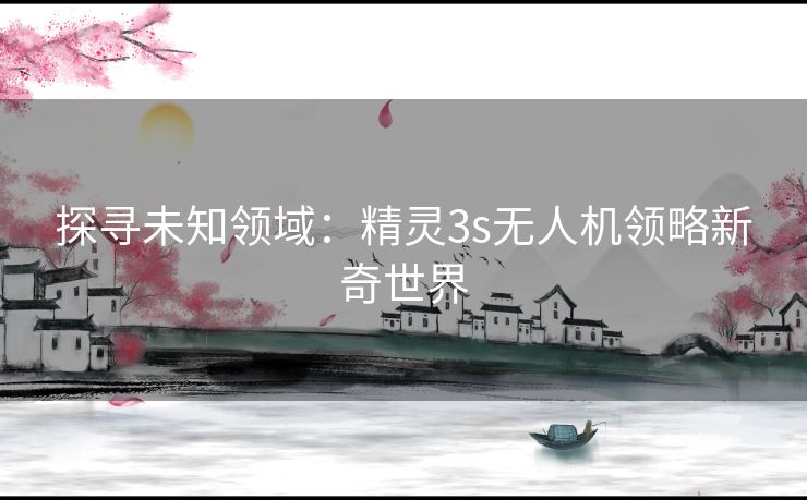 探寻未知领域:精灵3s无人机领略新奇世界 探寻未知领域:精灵3s无人机领略新奇世界