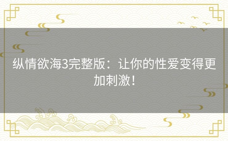 纵情欲海3完整版：让你的性爱变得更加刺激！