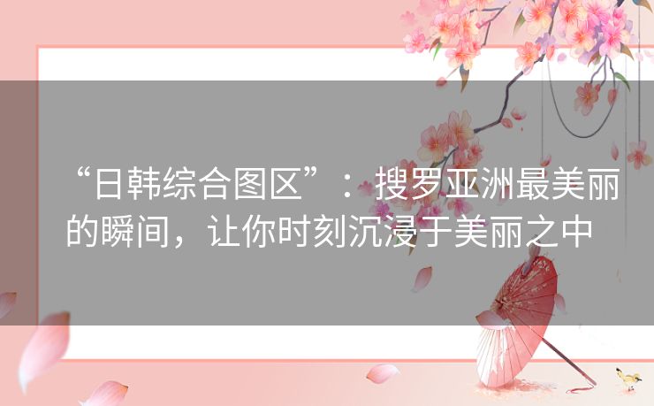 “日韩综合图区”：搜罗亚洲最美丽的瞬间，让你时刻沉浸于美丽之中
