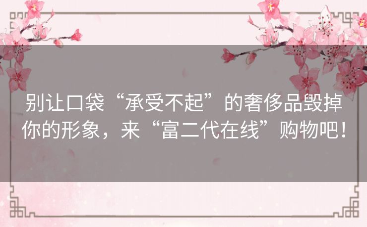 别让口袋“承受不起”的奢侈品毁掉你的形象，来“富二代在线”购物吧！