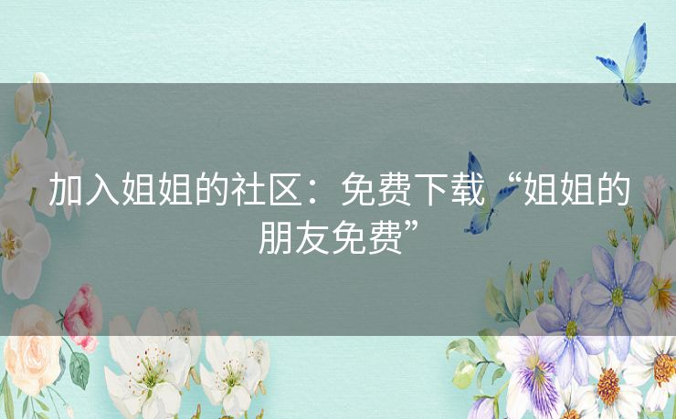 加入姐姐的社区:免费下载“姐姐的朋友免费” 加入姐姐的社区:免费下载“姐姐的朋友免费”