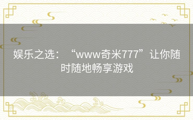 娱乐之选：“www奇米777”让你随时随地畅享游戏