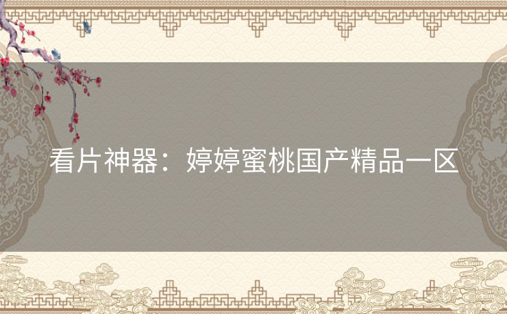 看片神器:婷婷蜜桃国产精品一区 看片神器:婷婷蜜桃国产精品一区
