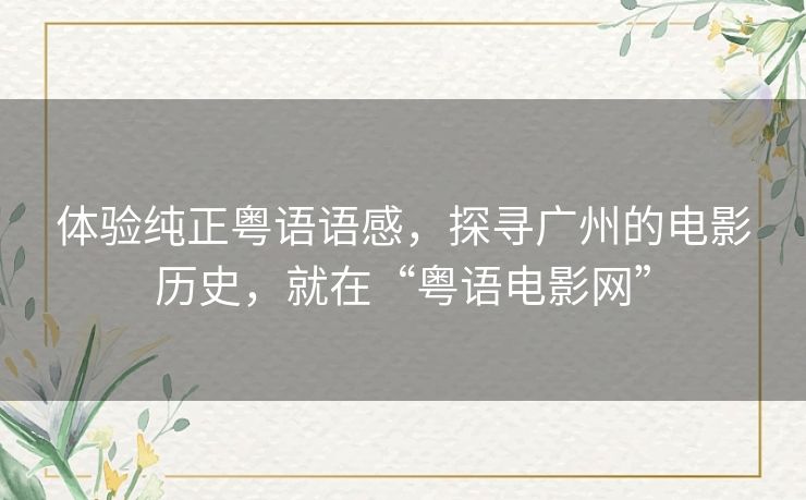 体验纯正粤语语感,探寻广州的电影历史,就在“粤语电影网” 体验纯正粤语语感,探寻广州的电影历史,就在“粤语电影网”