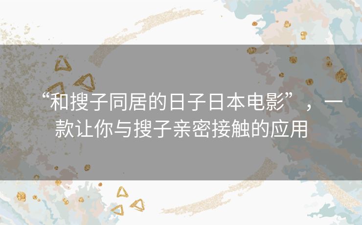 “和搜子同居的日子日本电影”，一款让你与搜子亲密接触的应用