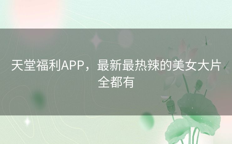 天堂福利APP，最新最热辣的美女大片全都有