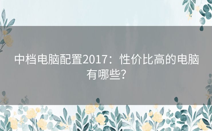 中档电脑配置2017:性价比高的电脑有哪些? 中档电脑配置2017:性价比高的电脑有哪些?