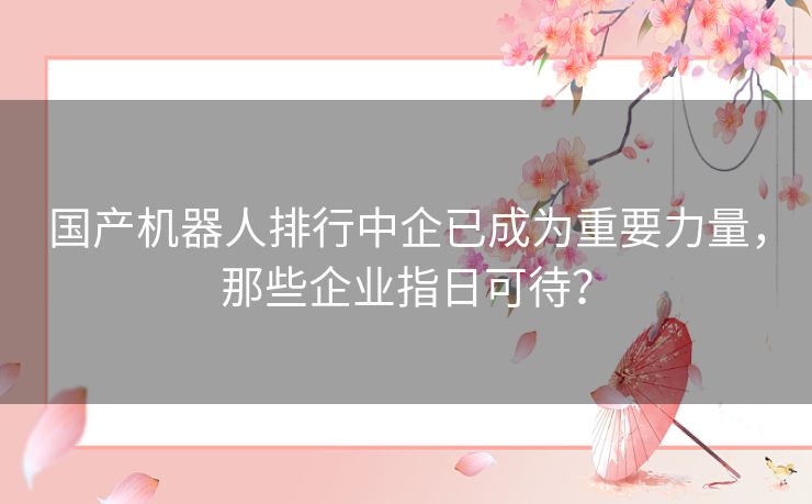 国产机器人排行中企已成为重要力量，那些企业指日可待？