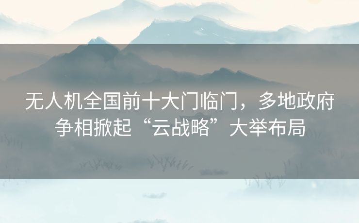 无人机全国前十大门临门,多地政府争相掀起“云战略”大举布局 无人机全国前十大门临门,多地政府争相掀起“云战略”大举布局