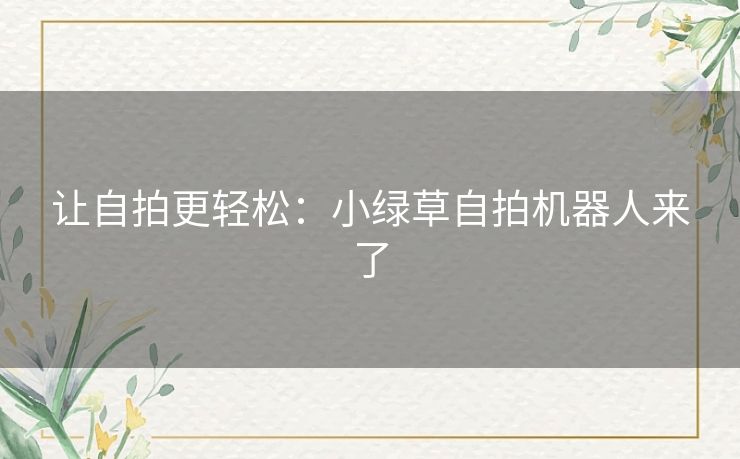 让自拍更轻松:小绿草自拍机器人来了 让自拍更轻松:小绿草自拍机器人来了