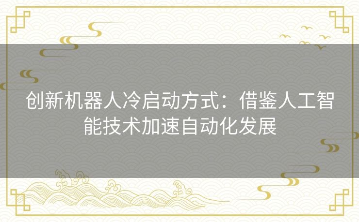 创新机器人冷启动方式:借鉴人工智能技术加速自动化发展 创新机器人冷启动方式:借鉴人工智能技术加速自动化发展