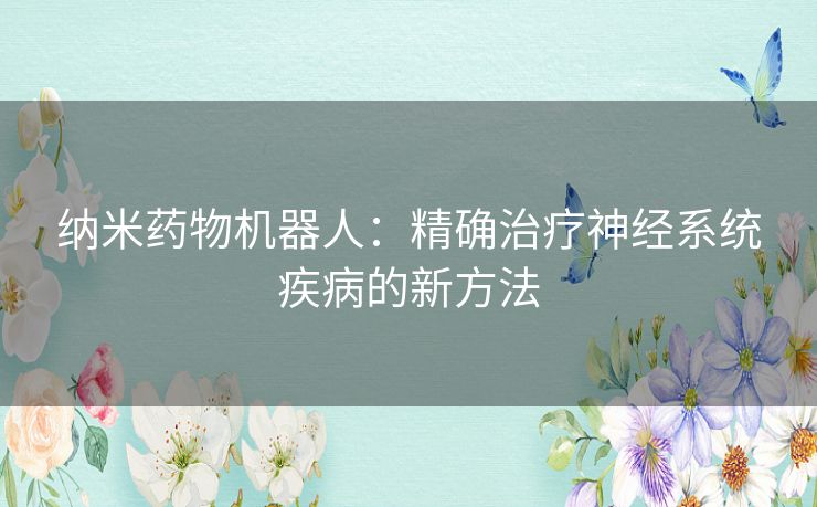 纳米药物机器人：精确治疗神经系统疾病的新方法