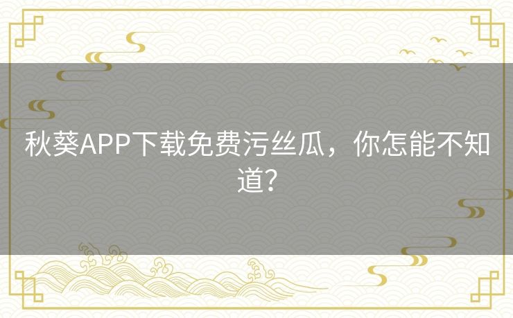 秋葵APP下载免费污丝瓜,你怎能不知道? 秋葵APP下载免费污丝瓜,你怎能不知道?