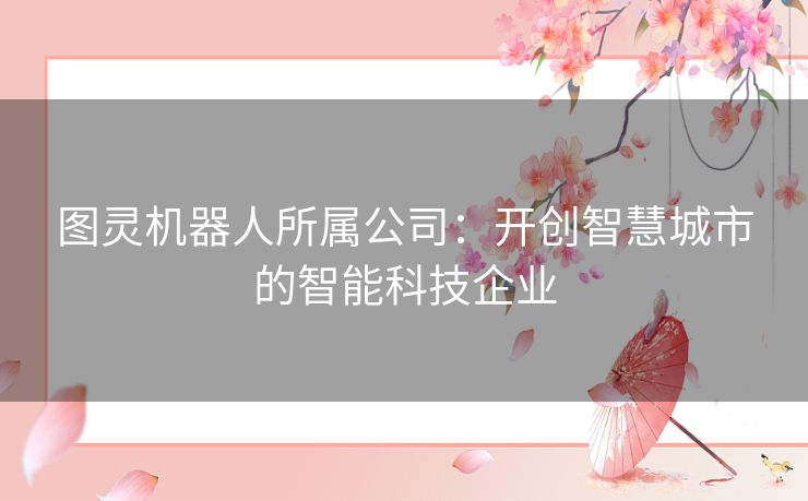 图灵机器人所属公司：开创智慧城市的智能科技企业