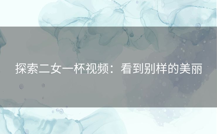 探索二女一杯视频：看到别样的美丽