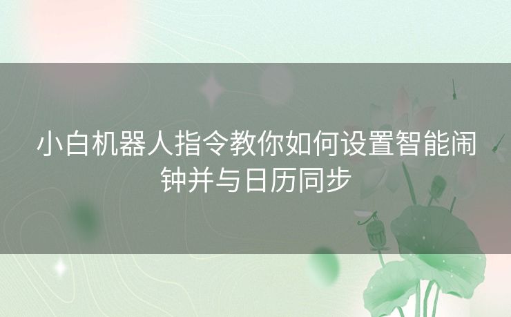 小白机器人指令教你如何设置智能闹钟并与日历同步 小白机器人指令教你如何设置智能闹钟并与日历同步