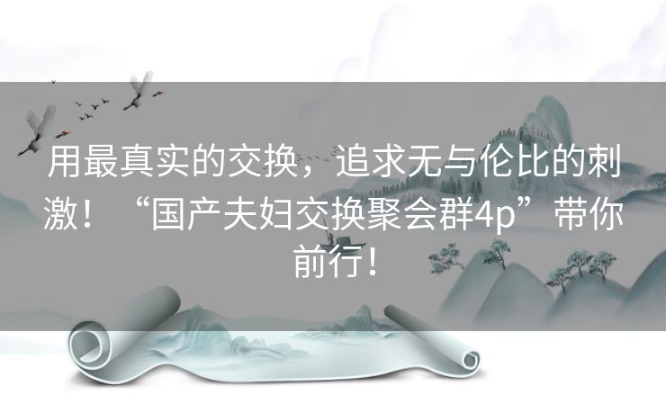 用最真实的交换，追求无与伦比的刺激！“国产夫妇交换聚会群4p”带你前行！