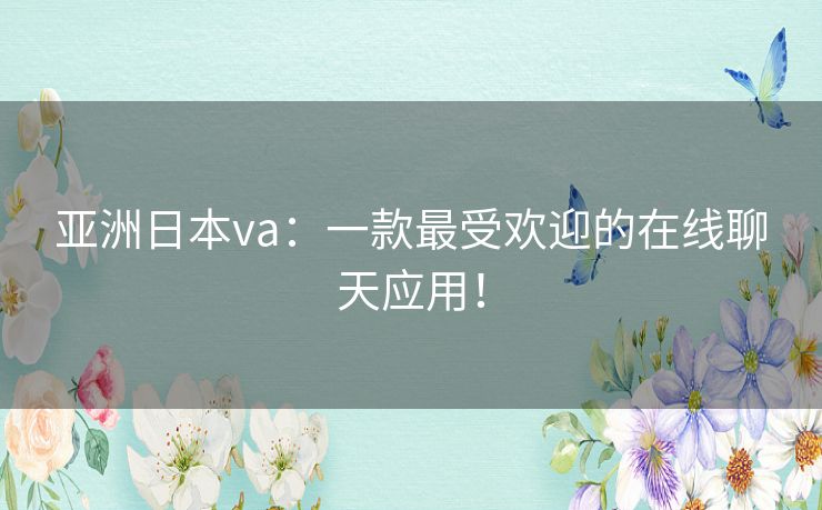 亚洲日本va：一款最受欢迎的在线聊天应用！
