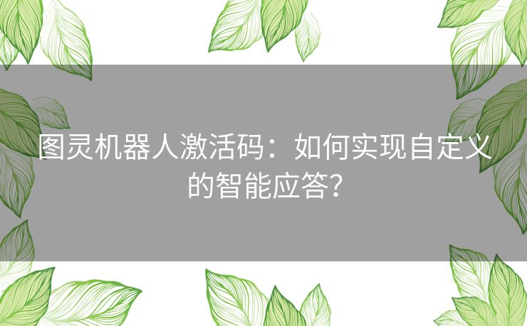图灵机器人激活码:如何实现自定义的智能应答? 图灵机器人激活码:如何实现自定义的智能应答?
