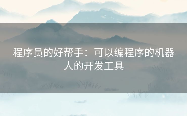 程序员的好帮手：可以编程序的机器人的开发工具