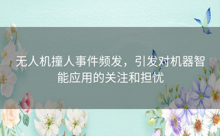 无人机撞人事件频发,引发对机器智能应用的关注和担忧 无人机撞人事件频发,引发对机器智能应用的关注和担忧