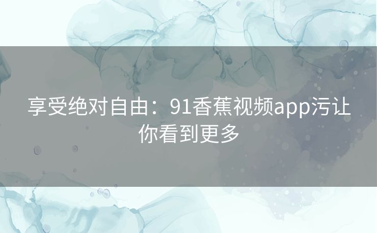 享受绝对自由：91香蕉视频app污让你看到更多