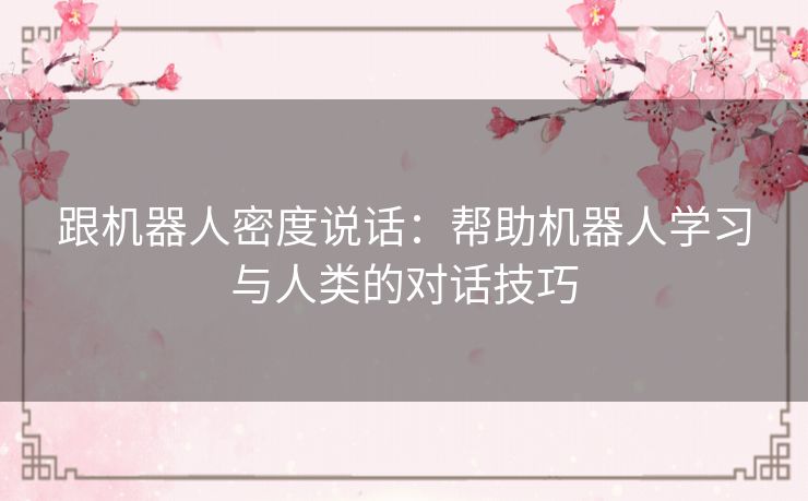 跟机器人密度说话：帮助机器人学习与人类的对话技巧