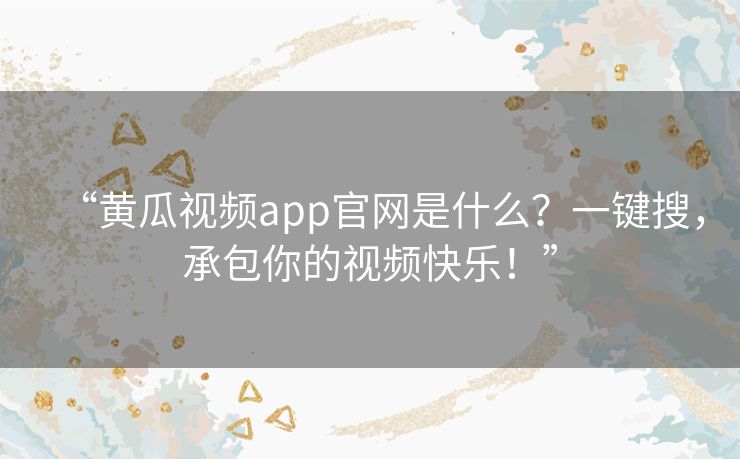 “黄瓜视频app官网是什么？一键搜，承包你的视频快乐！”
