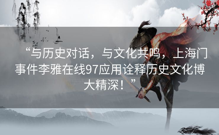 “与历史对话,与文化共鸣,上海门事件李雅在线97应用诠释历史文化博大精深!” “与历史对话,与文化共鸣,上海门事件李雅在线97应用诠释历史文化博大精深!”